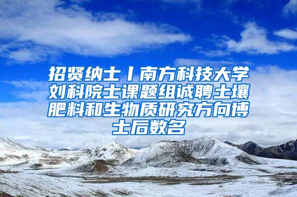 招贤纳士丨南方科技大学刘科院士课题组诚聘土壤肥料和生物质研究方向博士后数名