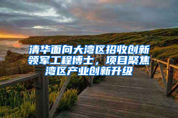 清华面向大湾区招收创新领军工程博士，项目聚焦湾区产业创新升级