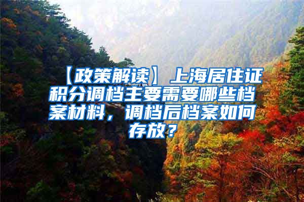 【政策解读】上海居住证积分调档主要需要哪些档案材料，调档后档案如何存放？