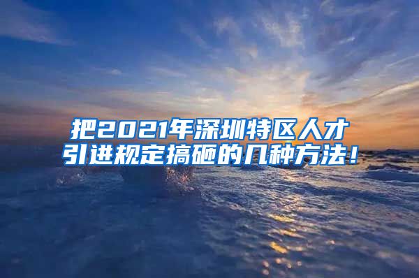 把2021年深圳特区人才引进规定搞砸的几种方法！