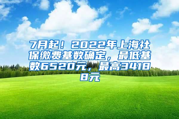 7月起！2022年上海社保缴费基数确定，最低基数6520元，最高34188元