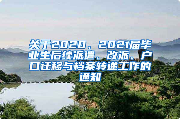 关于2020、2021届毕业生后续派遣、改派、户口迁移与档案转递工作的通知