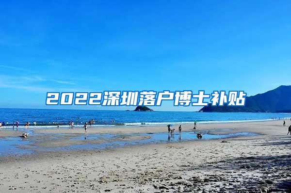 2022深圳落户博士补贴