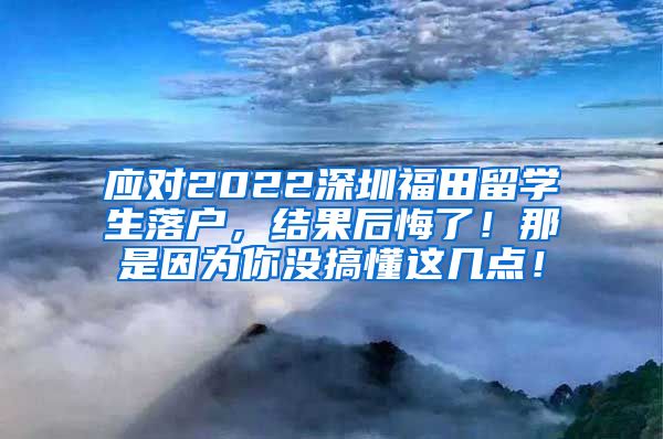 应对2022深圳福田留学生落户，结果后悔了！那是因为你没搞懂这几点！