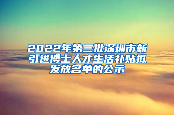 2022年第三批深圳市新引进博士人才生活补贴拟发放名单的公示