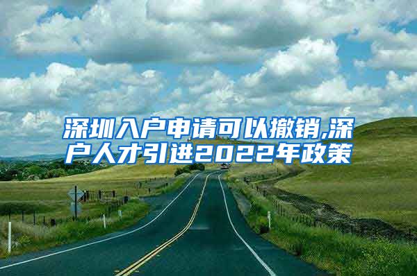 深圳入户申请可以撤销,深户人才引进2022年政策