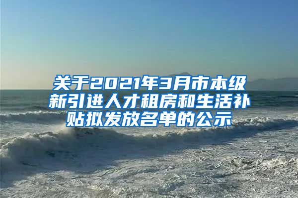 关于2021年3月市本级新引进人才租房和生活补贴拟发放名单的公示