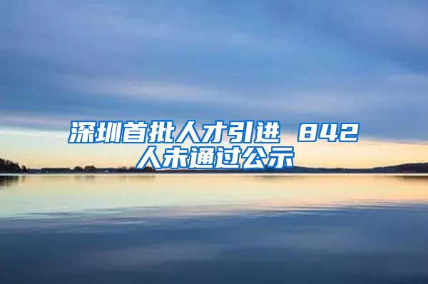 深圳首批人才引进 842人未通过公示