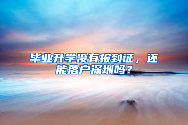 毕业升学没有报到证，还能落户深圳吗？