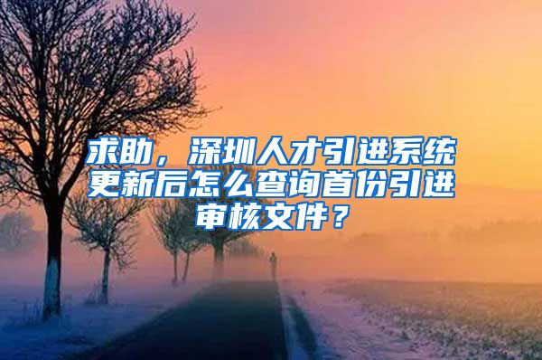 求助，深圳人才引进系统更新后怎么查询首份引进审核文件？