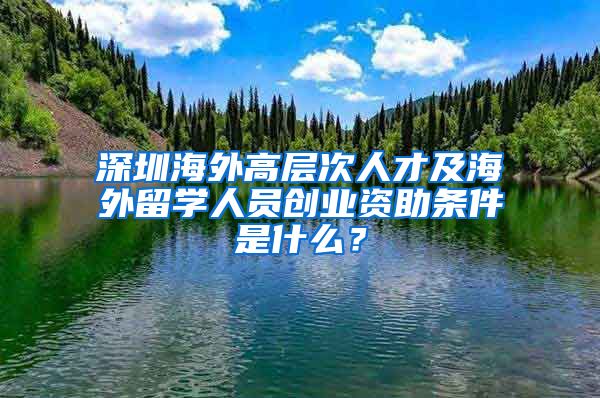 深圳海外高层次人才及海外留学人员创业资助条件是什么？