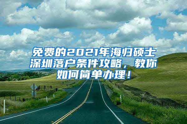 免费的2021年海归硕士深圳落户条件攻略，教你如何简单办理！