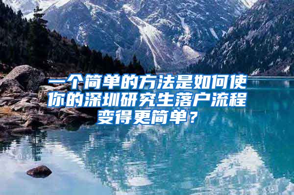 一个简单的方法是如何使你的深圳研究生落户流程变得更简单？