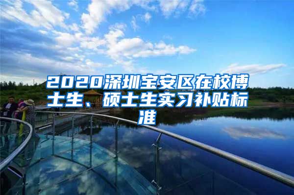 2020深圳宝安区在校博士生、硕士生实习补贴标准