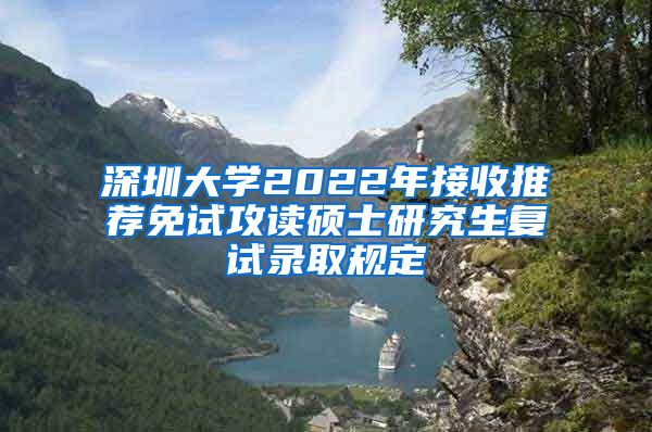 深圳大学2022年接收推荐免试攻读硕士研究生复试录取规定