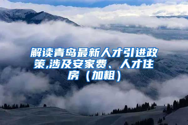 解读青岛最新人才引进政策,涉及安家费、人才住房（加粗）