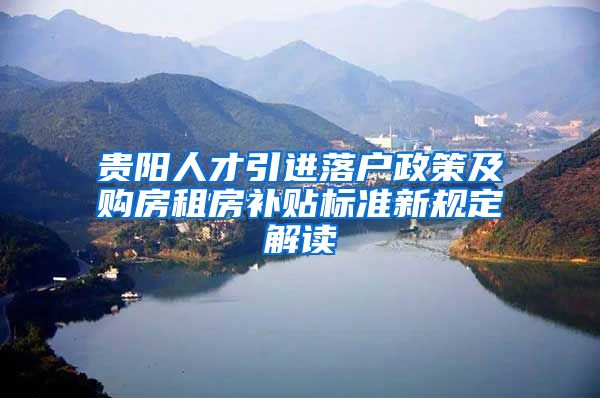 贵阳人才引进落户政策及购房租房补贴标准新规定解读