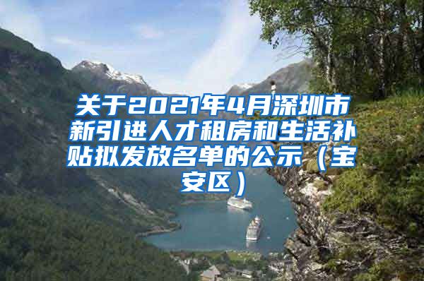 关于2021年4月深圳市新引进人才租房和生活补贴拟发放名单的公示（宝安区）