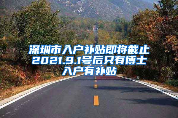 深圳市入户补贴即将截止2021.9.1号后只有博士入户有补贴