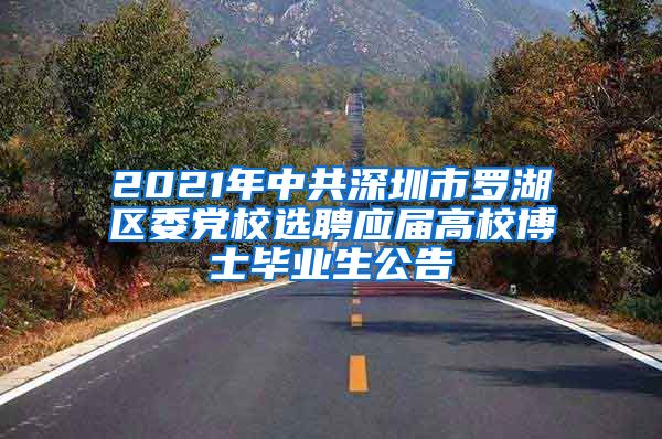 2021年中共深圳市罗湖区委党校选聘应届高校博士毕业生公告