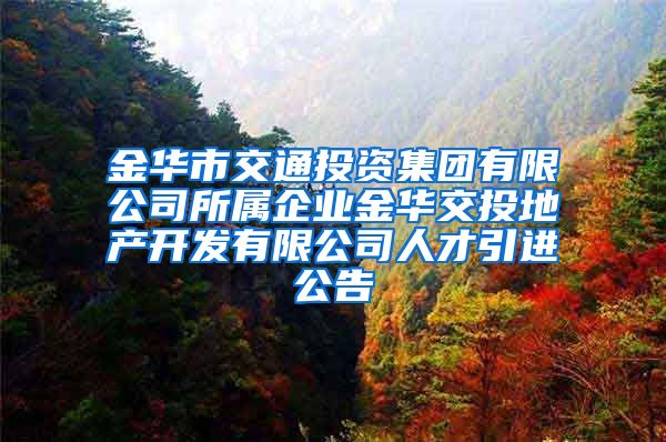 金华市交通投资集团有限公司所属企业金华交投地产开发有限公司人才引进公告