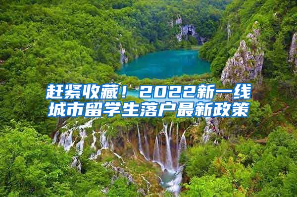 赶紧收藏！2022新一线城市留学生落户最新政策