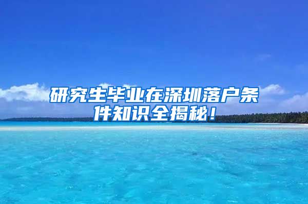 研究生毕业在深圳落户条件知识全揭秘！