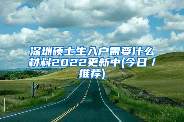 深圳硕士生入户需要什么材料2022更新中(今日／推荐)