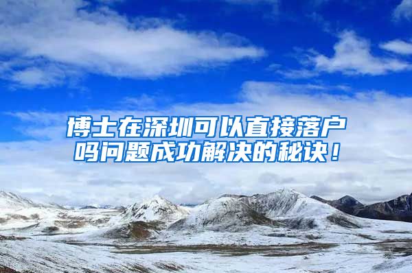 博士在深圳可以直接落户吗问题成功解决的秘诀！