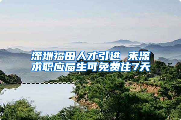 深圳福田人才引进 来深求职应届生可免费住7天