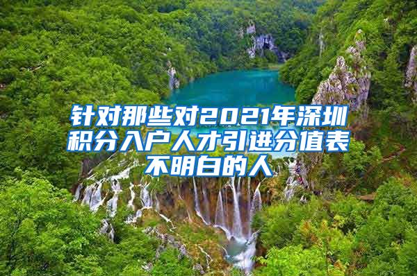 针对那些对2021年深圳积分入户人才引进分值表不明白的人