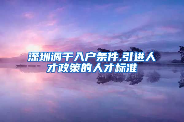 深圳调干入户条件,引进人才政策的人才标准