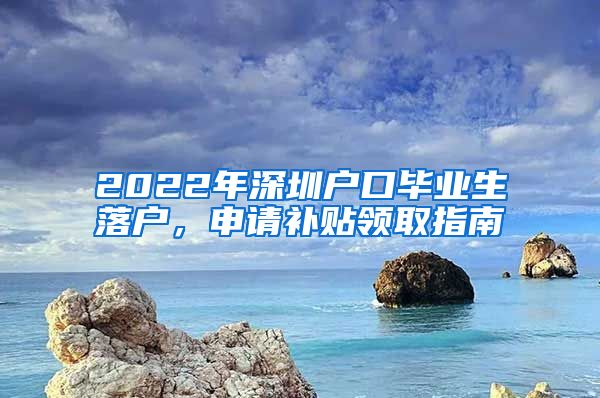 2022年深圳户口毕业生落户，申请补贴领取指南