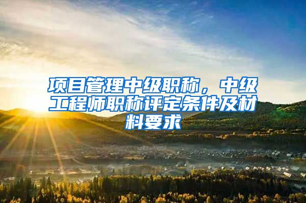 项目管理中级职称，中级工程师职称评定条件及材料要求