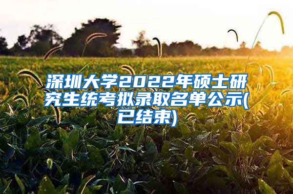 深圳大学2022年硕士研究生统考拟录取名单公示(已结束)