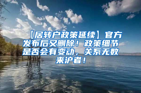 【居转户政策延续】官方发布后又删除！政策细节是否会有变动，关系无数来沪者！