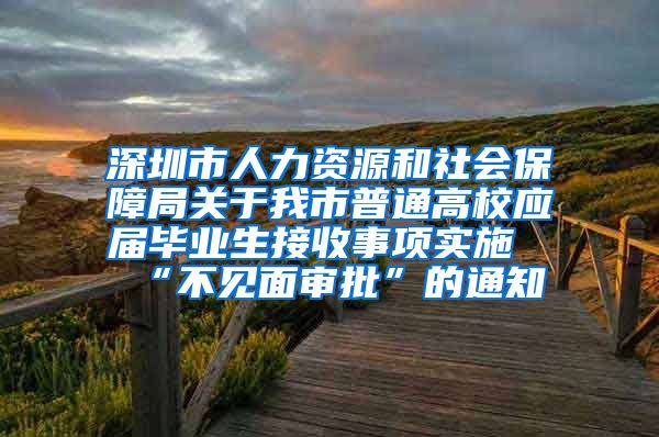 深圳市人力资源和社会保障局关于我市普通高校应届毕业生接收事项实施“不见面审批”的通知