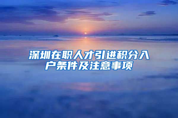 深圳在职人才引进积分入户条件及注意事项