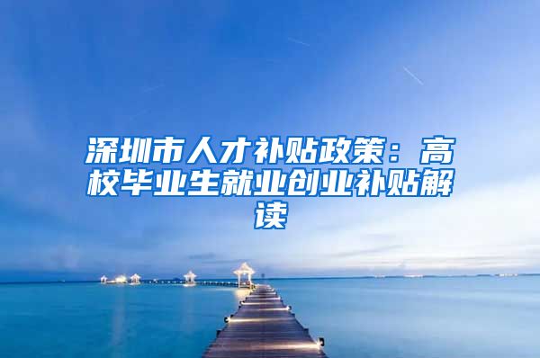 深圳市人才补贴政策：高校毕业生就业创业补贴解读