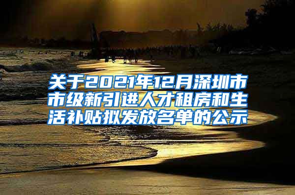 关于2021年12月深圳市市级新引进人才租房和生活补贴拟发放名单的公示