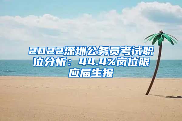 2022深圳公务员考试职位分析：44.4%岗位限应届生报