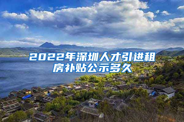 2022年深圳人才引进租房补贴公示多久