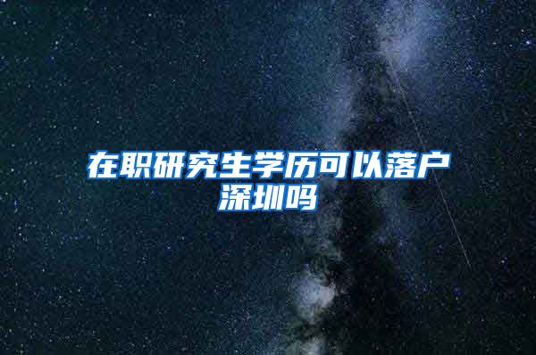 在职研究生学历可以落户深圳吗