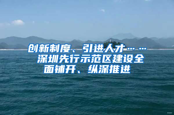 创新制度、引进人才…… 深圳先行示范区建设全面铺开、纵深推进