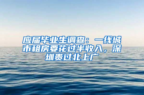 应届毕业生调查：一线城市租房要花过半收入，深圳贵过北上广