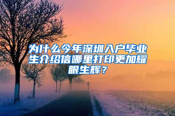 为什么今年深圳入户毕业生介绍信哪里打印更加耀眼生辉？