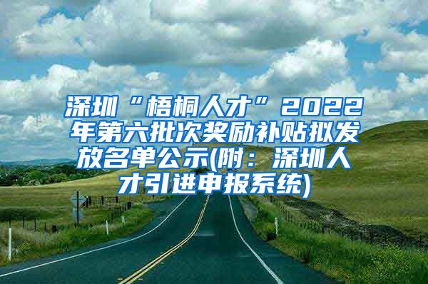 深圳“梧桐人才”2022年第六批次奖励补贴拟发放名单公示(附：深圳人才引进申报系统)