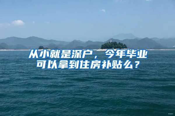 从小就是深户，今年毕业可以拿到住房补贴么？