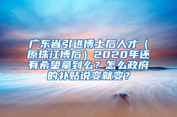 广东省引进博士后人才（原珠江博后）2020年还有希望拿到么？怎么政府的补贴说变就变？