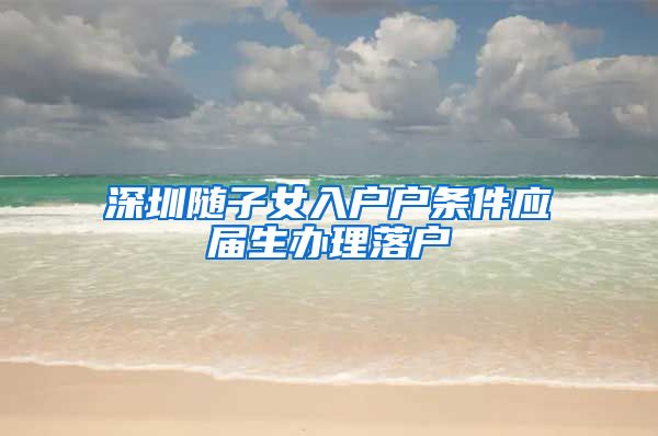 深圳随子女入户户条件应届生办理落户